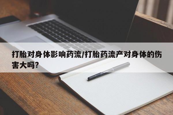 米非司酮在线下单打胎对身体影响药流/打胎药流产对身体的伤害大吗?