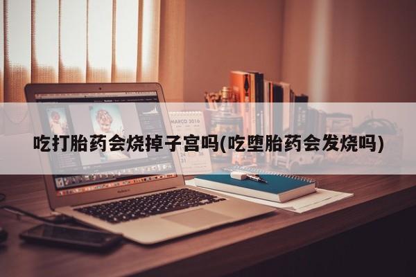 米非司酮在线下单吃打胎药会烧掉子宫吗(吃堕胎药会发烧吗)