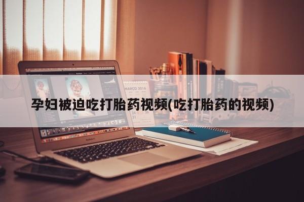 米非司酮在线下单孕妇被迫吃打胎药视频(吃打胎药的视频)