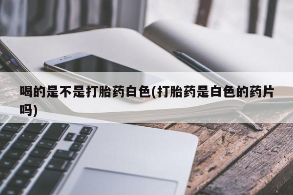 米非司酮在线下单喝的是不是打胎药白色(打胎药是白色的药片吗)