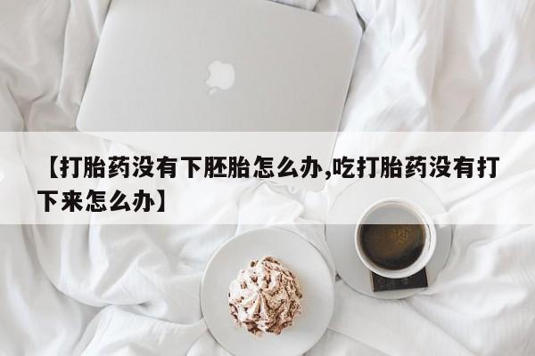 米非司酮在线下单【打胎药没有下胚胎怎么办,吃打胎药没有打下来怎么办】