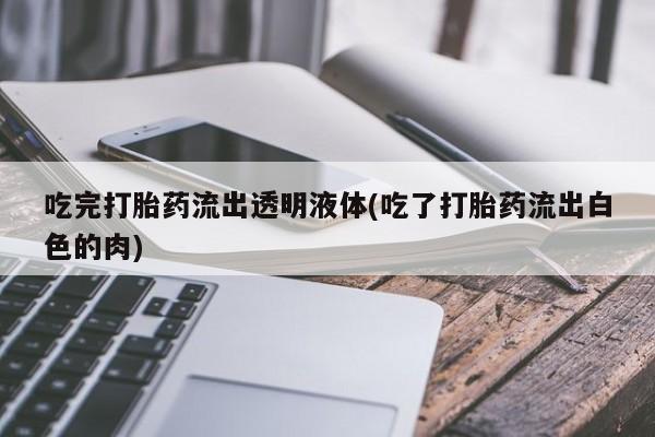 米非司酮在线下单吃完打胎药流出透明液体(吃了打胎药流出白色的肉)