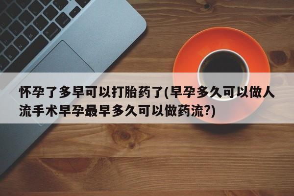 米非司酮在线下单怀孕了多早可以打胎药了(早孕多久可以做人流手术早孕最早多久可以做药流?)