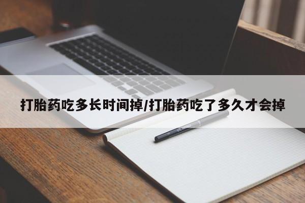米非司酮在线下单打胎药吃多长时间掉/打胎药吃了多久才会掉