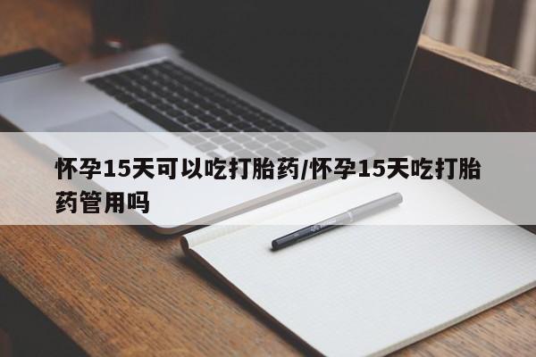 米非司酮在线下单怀孕15天可以吃打胎药/怀孕15天吃打胎药管用吗