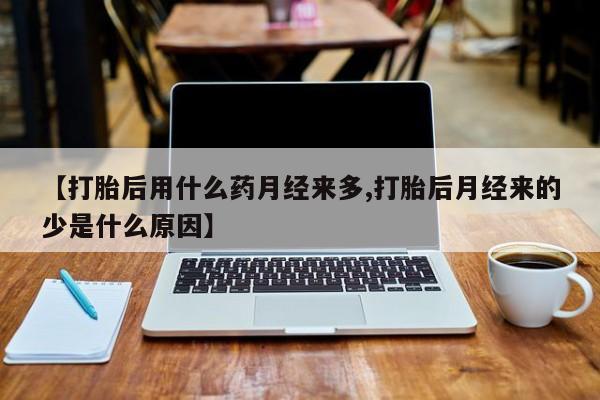 米非司酮在线下单【打胎后用什么药月经来多,打胎后月经来的少是什么原因】