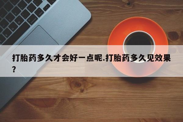米非司酮在线下单打胎药多久才会好一点呢.打胎药多久见效果？