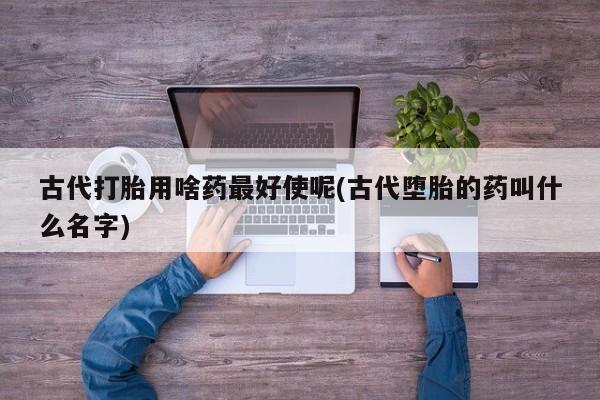 米非司酮在线下单古代打胎用啥药最好使呢(古代堕胎的药叫什么名字)